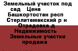 Земельный участок под сад › Цена ­ 400 000 - Башкортостан респ., Стерлитамакский р-н, Отрадовка д. Недвижимость » Земельные участки продажа   